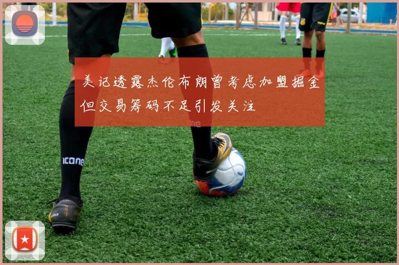 美记透露杰伦布朗曾考虑加盟掘金但交易筹码不足引发关注